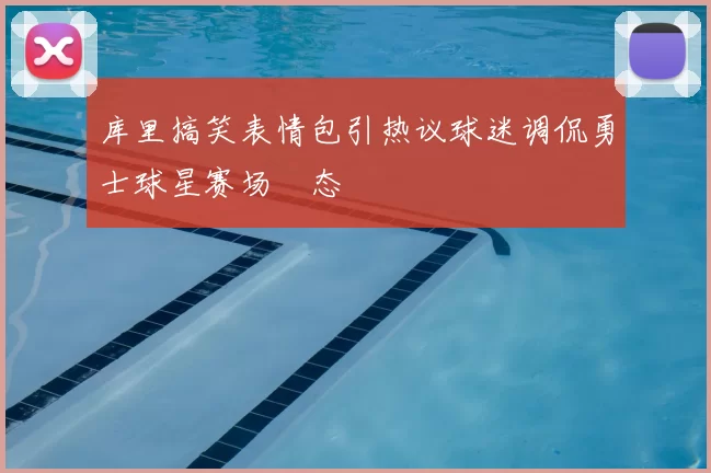 库里搞笑表情包引热议球迷调侃勇士球星赛场囧态