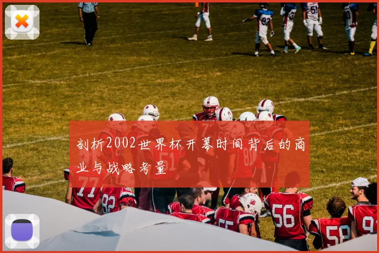 剖析2002世界杯开幕时间背后的商业与战略考量
