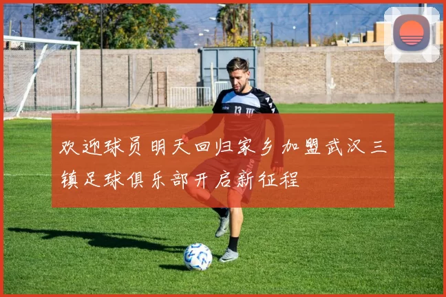 欢迎球员明天回归家乡加盟武汉三镇足球俱乐部开启新征程