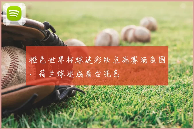 橙色世界杯球迷彩绘点亮赛场氛围，荷兰球迷成看台亮色