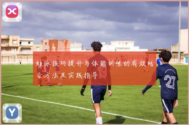 蛙泳技巧提升与体能训练的有效结合方法及实践指导
