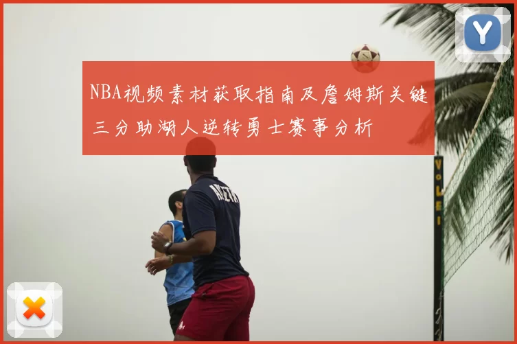NBA视频素材获取指南及詹姆斯关键三分助湖人逆转勇士赛事分析