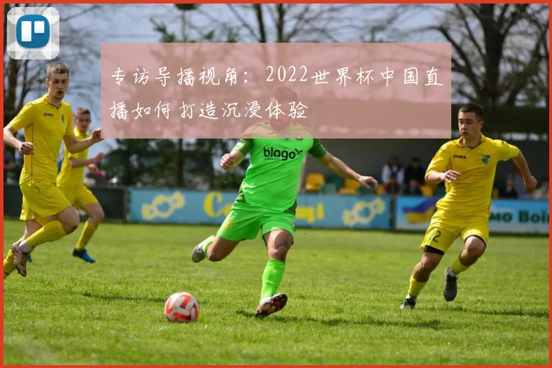 专访导播视角：2022世界杯中国直播如何打造沉浸体验