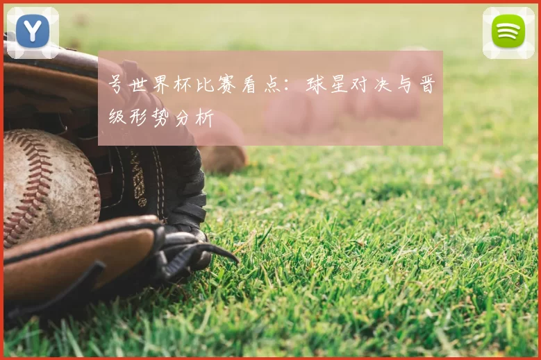 号世界杯比赛看点：球星对决与晋级形势分析