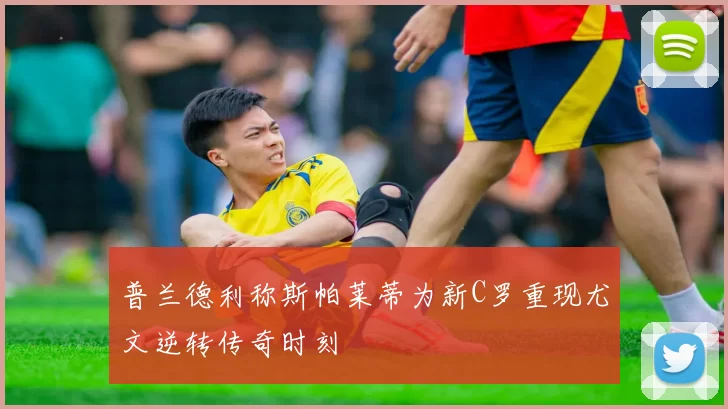 普兰德利称斯帕莱蒂为新C罗重现尤文逆转传奇时刻