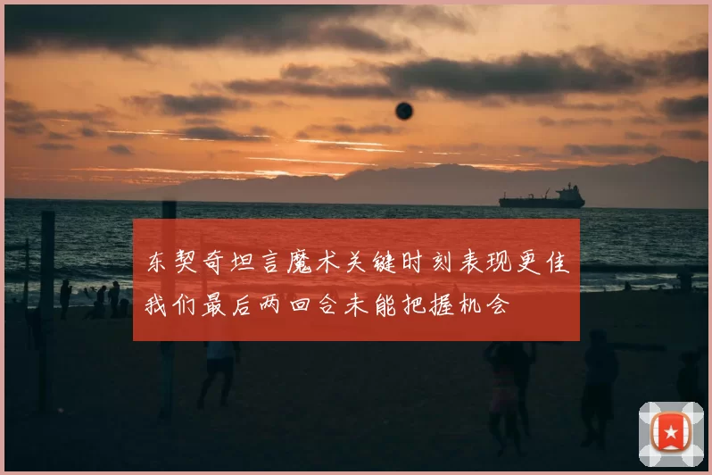 东契奇坦言魔术关键时刻表现更佳我们最后两回合未能把握机会