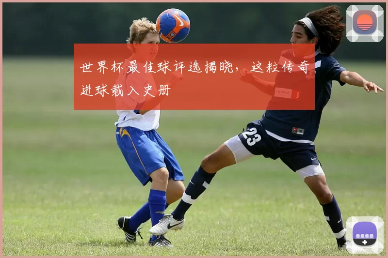 世界杯最佳球评选揭晓,这粒传奇进球载入史册