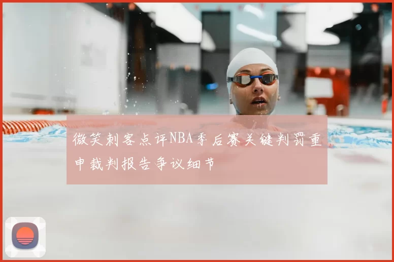 微笑刺客点评NBA季后赛关键判罚重申裁判报告争议细节