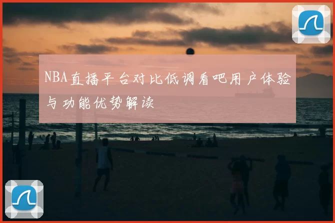 NBA直播平台对比低调看吧用户体验与功能优势解读