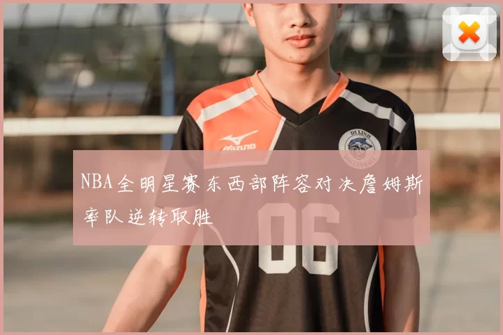 NBA全明星赛东西部阵容对决詹姆斯率队逆转取胜