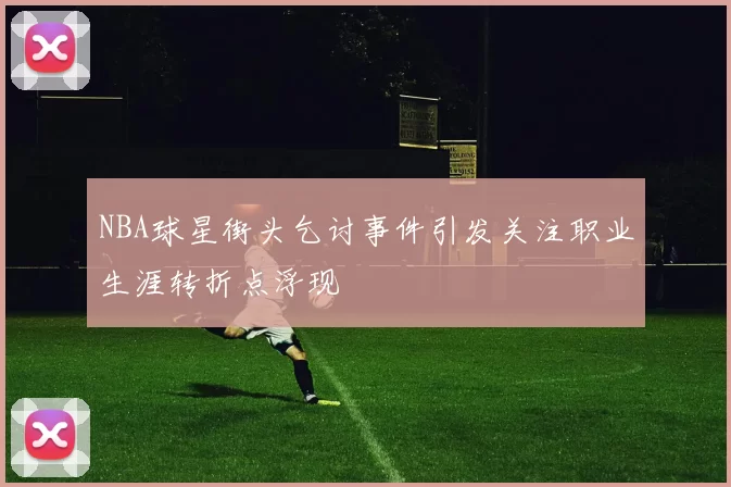 NBA球星街头乞讨事件引发关注职业生涯转折点浮现
