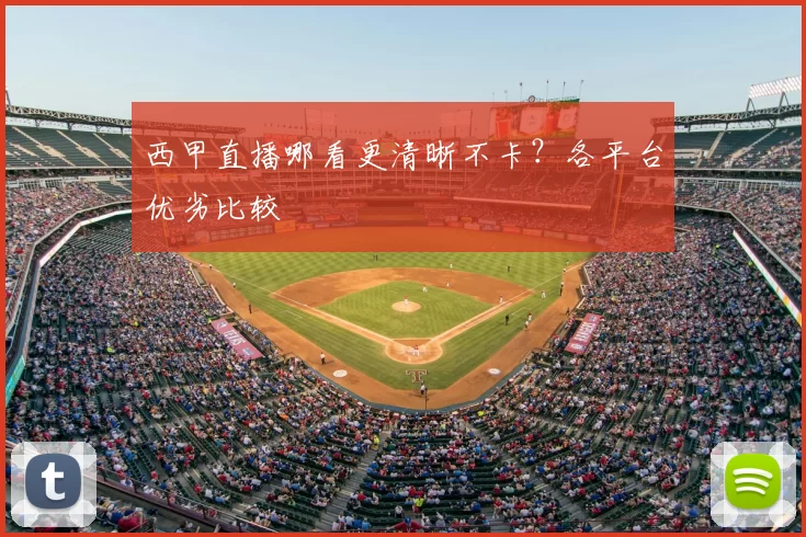 西甲直播哪看更清晰不卡？各平台优劣比较