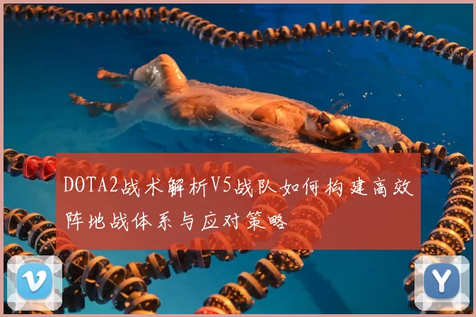 DOTA2战术解析V5战队如何构建高效阵地战体系与应对策略