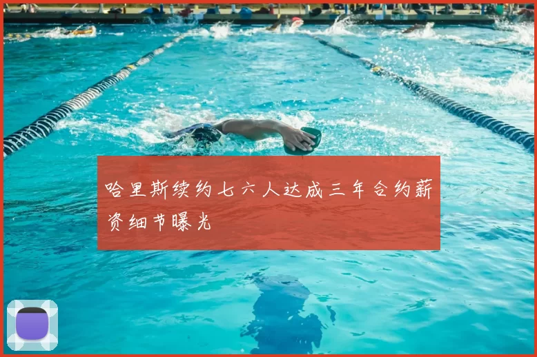 哈里斯续约七六人达成三年合约薪资细节曝光
