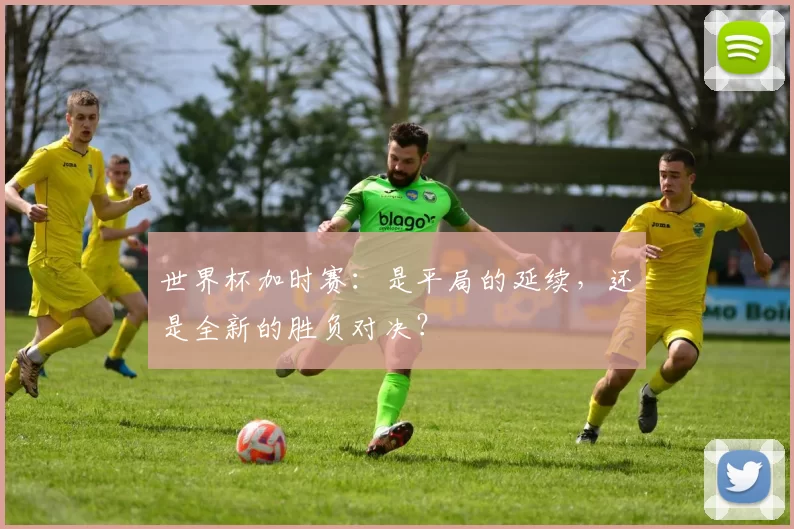 世界杯加时赛：是平局的延续，还是全新的胜负对决？