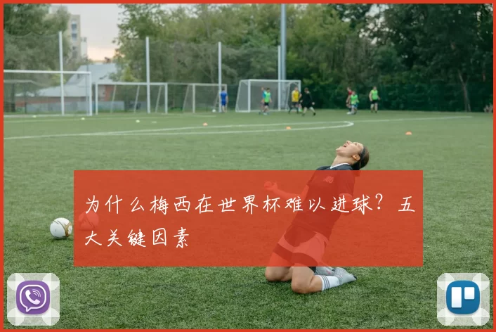 为什么梅西在世界杯难以进球?五大关键因素