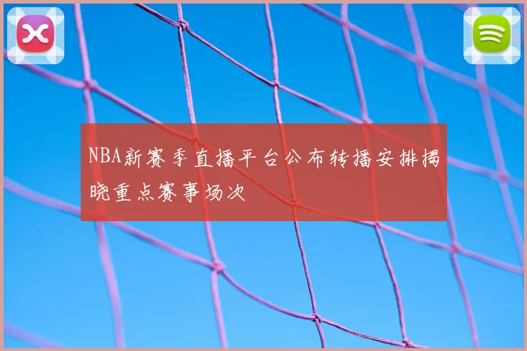 NBA新赛季直播平台公布转播安排揭晓重点赛事场次