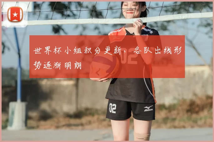 世界杯小组积分更新，各队出线形势逐渐明朗