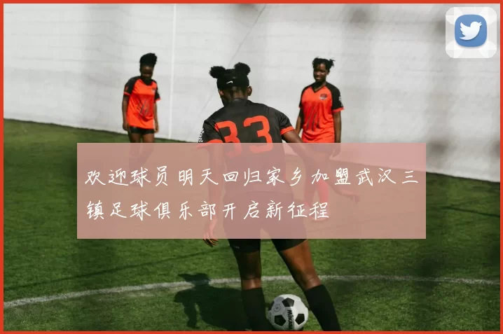 欢迎球员明天回归家乡加盟武汉三镇足球俱乐部开启新征程