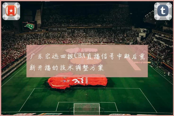 广东宏远回拨CBA直播信号中断后重新开播的技术调整方案
