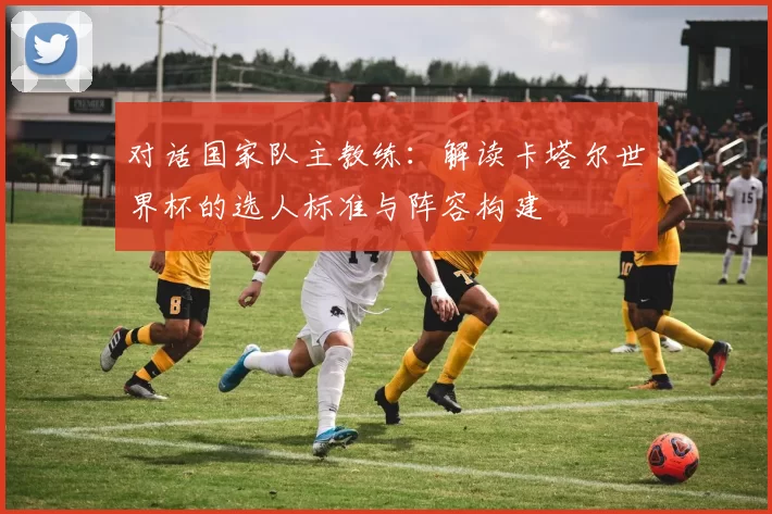 对话国家队主教练：解读卡塔尔世界杯的选人标准与阵容构建