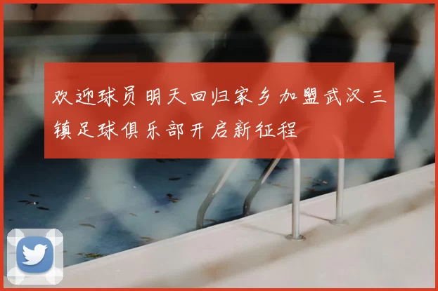欢迎球员明天回归家乡加盟武汉三镇足球俱乐部开启新征程