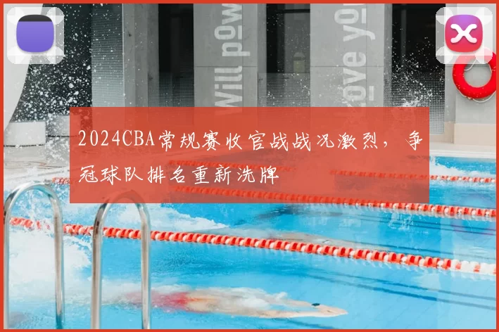 2024CBA常规赛收官战战况激烈，争冠球队排名重新洗牌