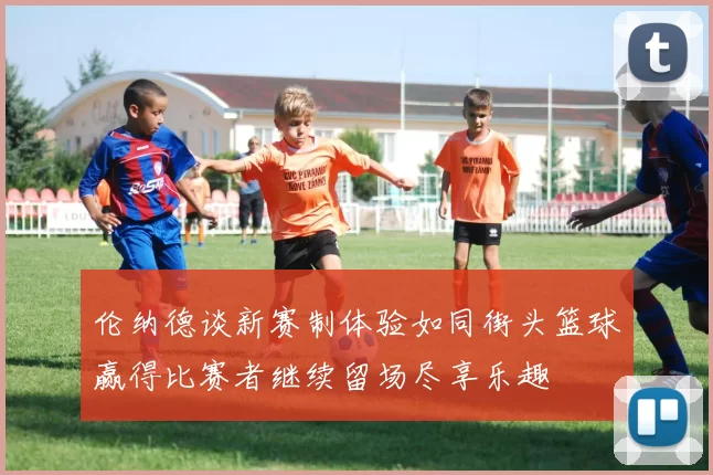 伦纳德谈新赛制体验如同街头篮球赢得比赛者继续留场尽享乐趣