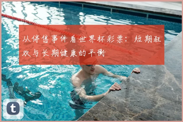 从停售事件看世界杯彩票:短期狂欢与长期健康的平衡