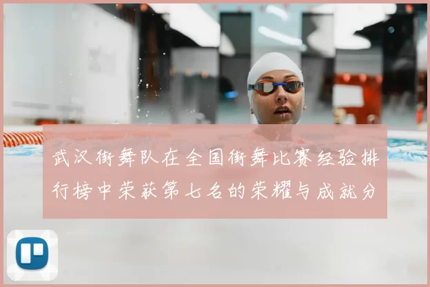 武汉街舞队在全国街舞比赛经验排行榜中荣获第七名的荣耀与成就分析