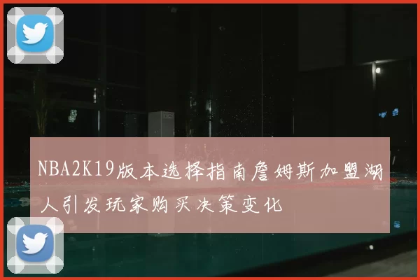 NBA2K19版本选择指南詹姆斯加盟湖人引发玩家购买决策变化