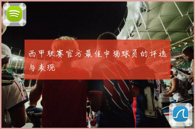 西甲联赛官方最佳中场球员的评选与表现