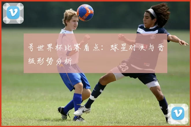 号世界杯比赛看点：球星对决与晋级形势分析