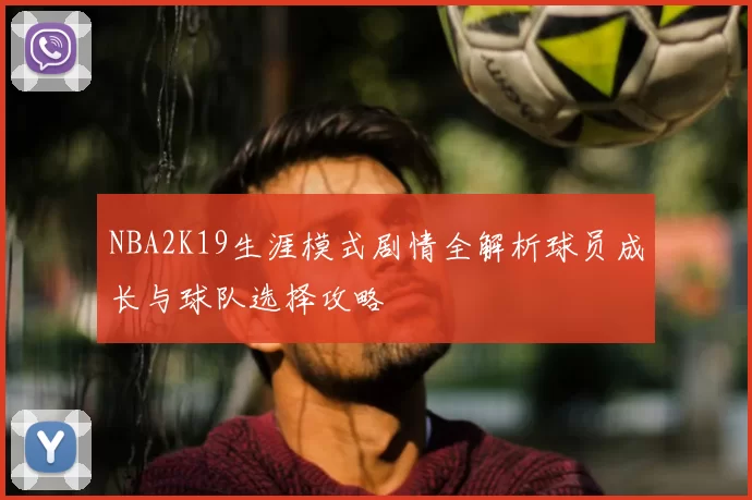 NBA2K19生涯模式剧情全解析球员成长与球队选择攻略