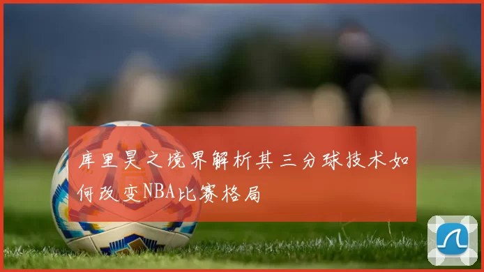 库里昊之境界解析其三分球技术如何改变NBA比赛格局
