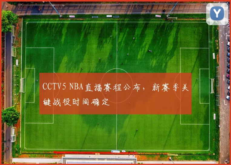 CCTV5 NBA直播赛程公布，新赛季关键战役时间确定
