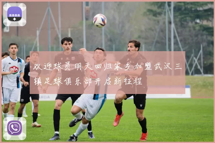 欢迎球员明天回归家乡加盟武汉三镇足球俱乐部开启新征程