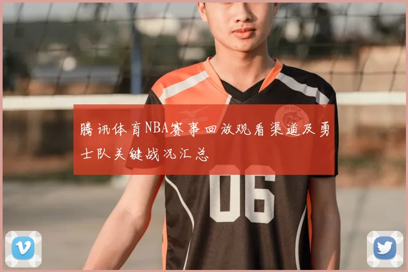 腾讯体育NBA赛事回放观看渠道及勇士队关键战况汇总