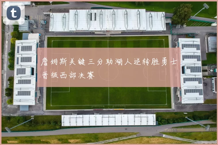 詹姆斯关键三分助湖人逆转胜勇士晋级西部决赛