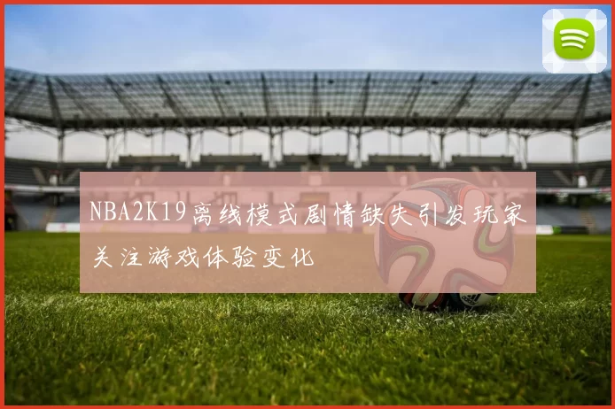 NBA2K19离线模式剧情缺失引发玩家关注游戏体验变化