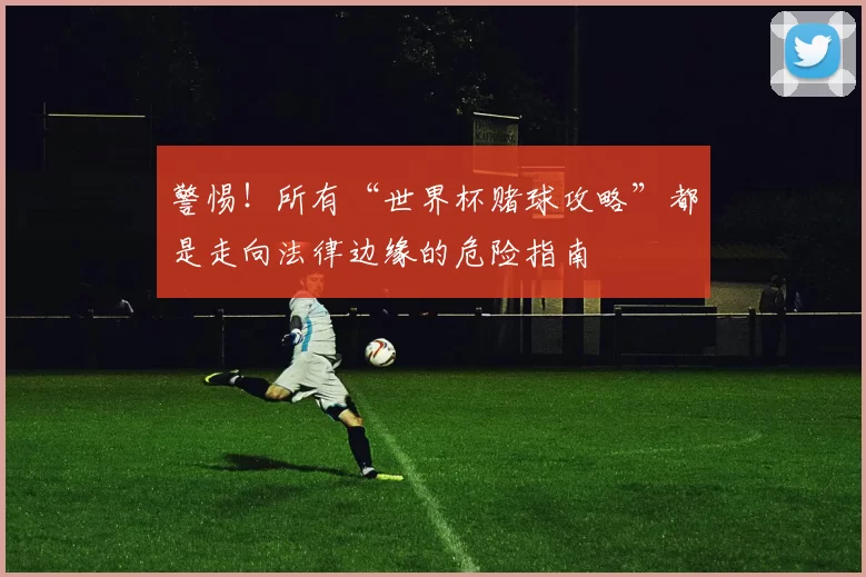 警惕！所有“世界杯赌球攻略”都是走向法律边缘的危险指南