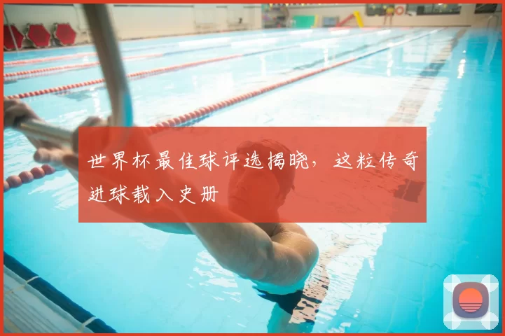 世界杯最佳球评选揭晓，这粒传奇进球载入史册