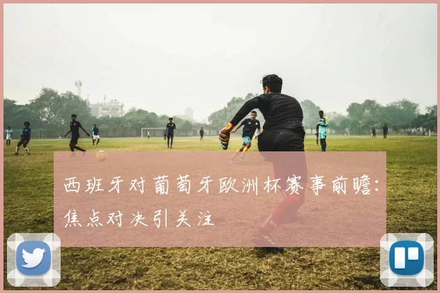 西班牙对葡萄牙欧洲杯赛事前瞻:焦点对决引关注