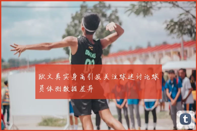 欧文真实身高引发关注球迷讨论球员体测数据差异