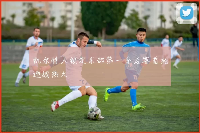 凯尔特人锁定东部第一季后赛首轮迎战热火
