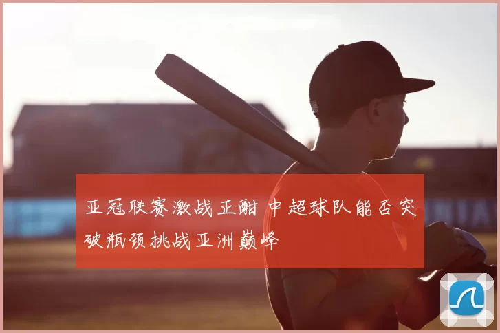 亚冠联赛激战正酣 中超球队能否突破瓶颈挑战亚洲巅峰
