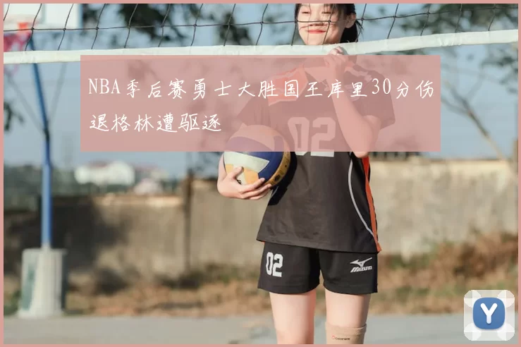NBA季后赛勇士大胜国王库里30分伤退格林遭驱逐