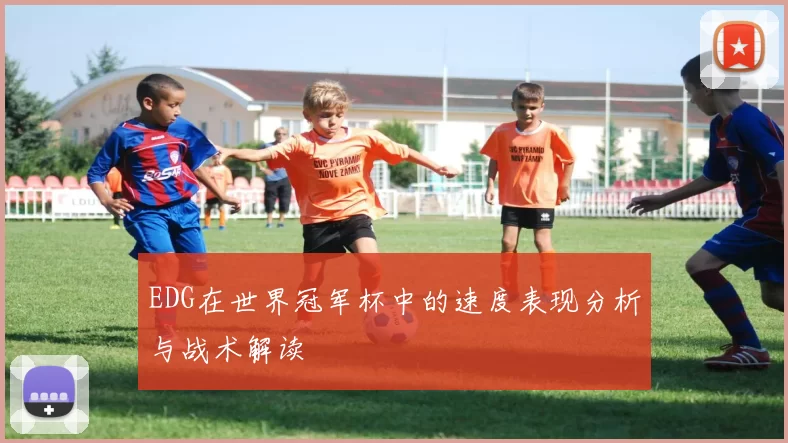 EDG在世界冠军杯中的速度表现分析与战术解读