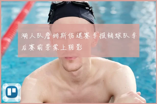 湖人队詹姆斯伤退赛季报销球队季后赛前景蒙上阴影