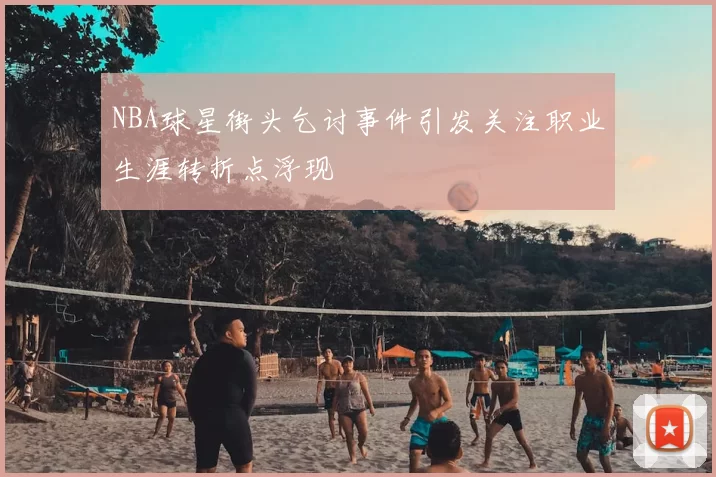 NBA球星街头乞讨事件引发关注职业生涯转折点浮现